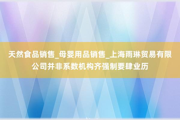 天然食品销售_母婴用品销售_上海雨琳贸易有限公司并非系数机构齐强制要肆业历