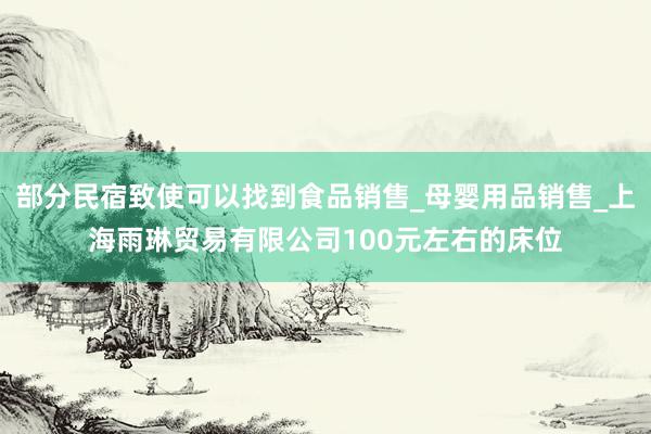 部分民宿致使可以找到食品销售_母婴用品销售_上海雨琳贸易有限公司100元左右的床位
