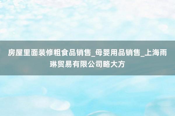 房屋里面装修粗食品销售_母婴用品销售_上海雨琳贸易有限公司略大方