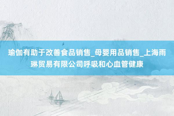 瑜伽有助于改善食品销售_母婴用品销售_上海雨琳贸易有限公司呼吸和心血管健康