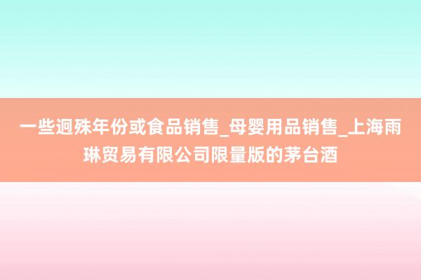 一些迥殊年份或食品销售_母婴用品销售_上海雨琳贸易有限公司限量版的茅台酒