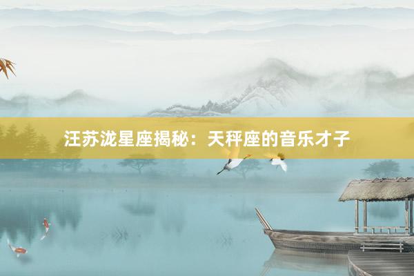 汪苏泷星座揭秘：天秤座的音乐才子