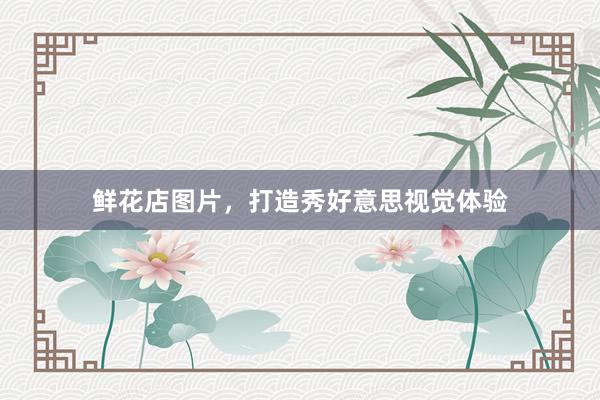 鲜花店图片，打造秀好意思视觉体验