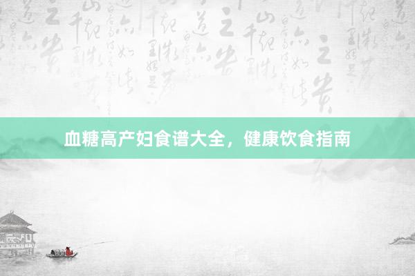 血糖高产妇食谱大全，健康饮食指南